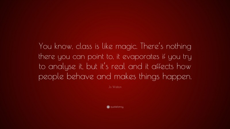 Jo Walton Quote: “You know, class is like magic. There’s nothing there you can point to, it evaporates if you try to analyse it, but it’s real and it affects how people behave and makes things happen.”