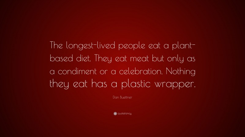 Dan Buettner Quote: “The longest-lived people eat a plant-based diet. They eat meat but only as a condiment or a celebration. Nothing they eat has a plastic wrapper.”