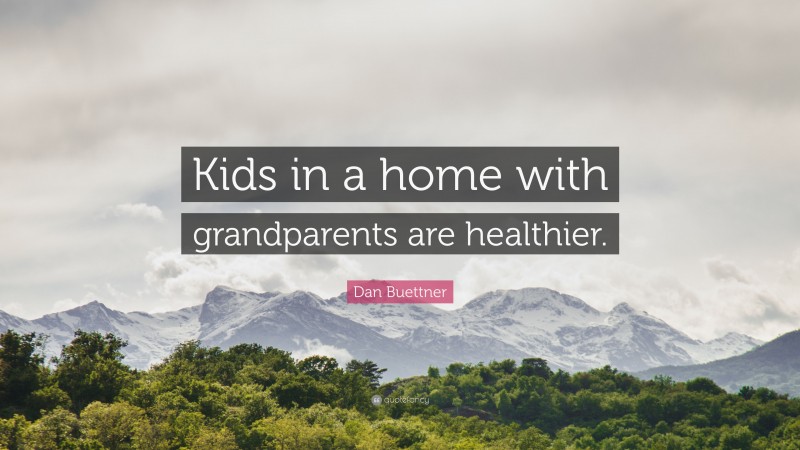 Dan Buettner Quote: “Kids in a home with grandparents are healthier.”