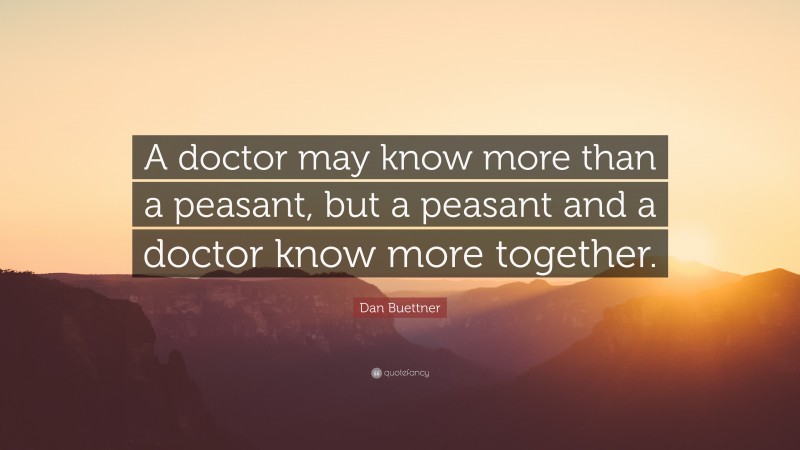 Dan Buettner Quote: “A doctor may know more than a peasant, but a peasant and a doctor know more together.”