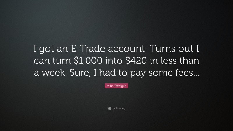 Mike Birbiglia Quote: “I got an E-Trade account. Turns out I can turn $1,000 into $420 in less than a week. Sure, I had to pay some fees...”