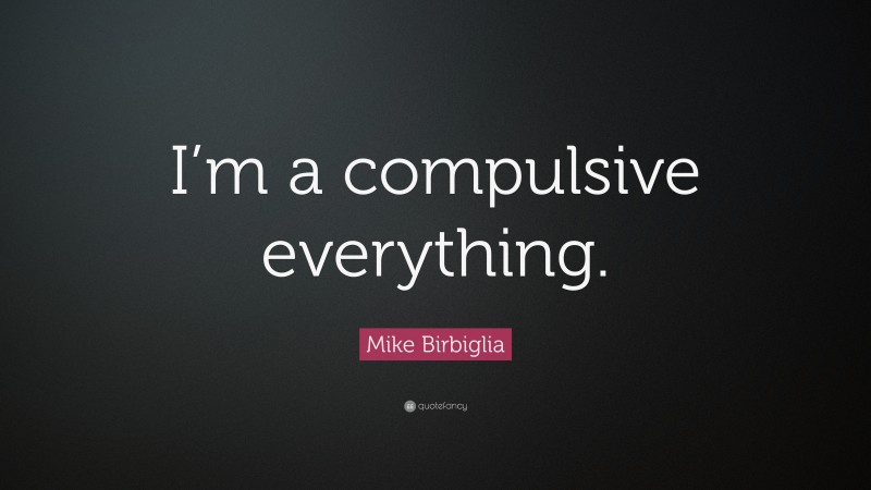 Mike Birbiglia Quote: “I’m a compulsive everything.”