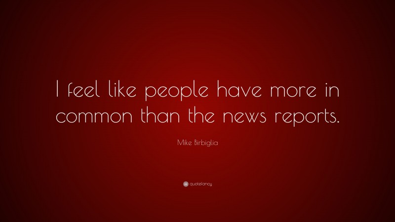 Mike Birbiglia Quote: “I feel like people have more in common than the news reports.”