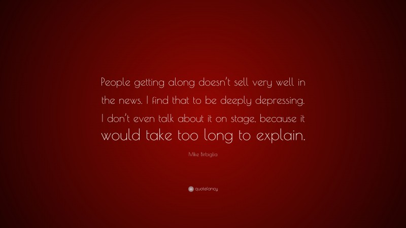 Mike Birbiglia Quote: “People getting along doesn’t sell very well in the news. I find that to be deeply depressing. I don’t even talk about it on stage, because it would take too long to explain.”