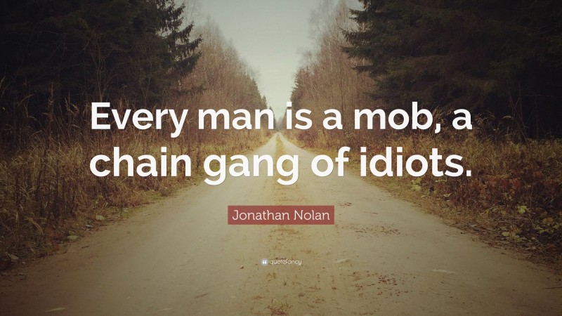 Jonathan Nolan Quote: “Every man is a mob, a chain gang of idiots.”