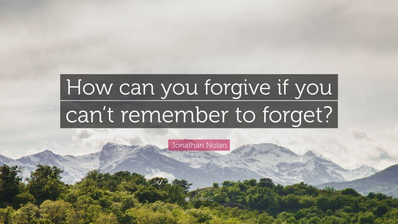 Jonathan Nolan Quote: “How can you forgive if you can’t remember to forget?”