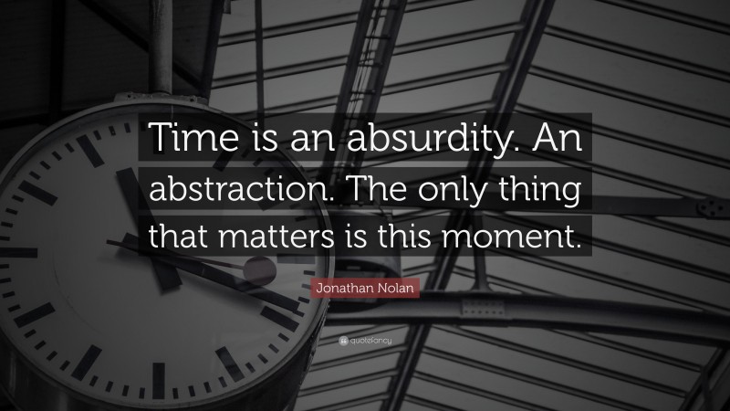 Jonathan Nolan Quote: “Time is an absurdity. An abstraction. The only thing that matters is this moment.”