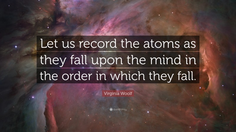 Virginia Woolf Quote: “Let us record the atoms as they fall upon the mind in the order in which they fall.”
