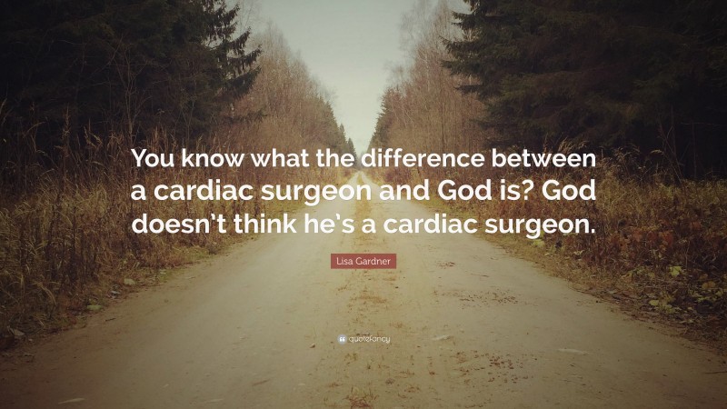 Lisa Gardner Quote: “You know what the difference between a cardiac surgeon and God is? God doesn’t think he’s a cardiac surgeon.”