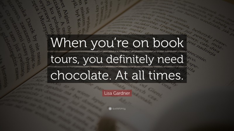 Lisa Gardner Quote: “When you’re on book tours, you definitely need chocolate. At all times.”