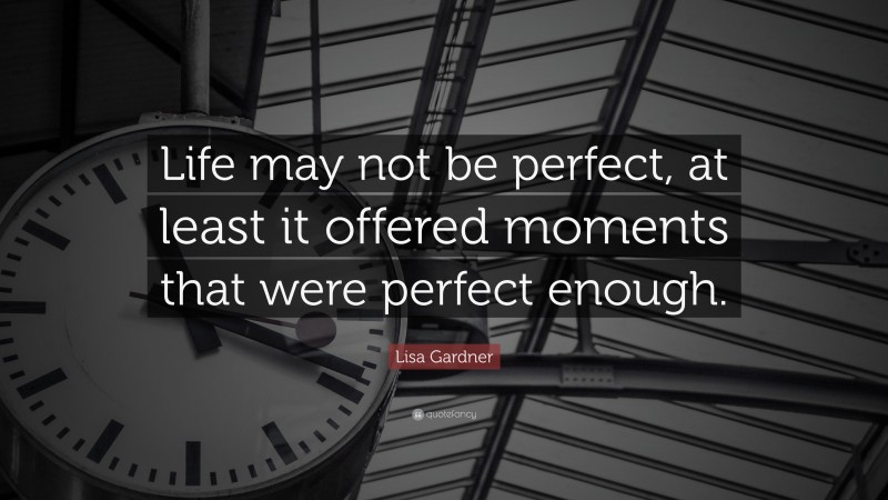 Lisa Gardner Quote: “Life may not be perfect, at least it offered moments that were perfect enough.”