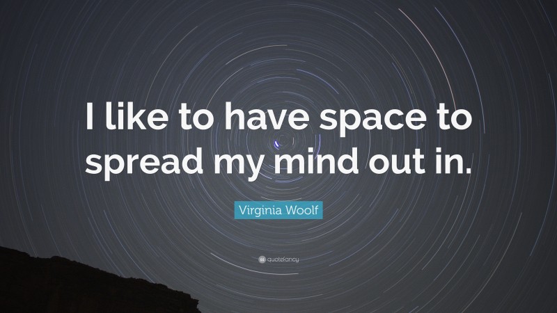Virginia Woolf Quote: “I like to have space to spread my mind out in.”