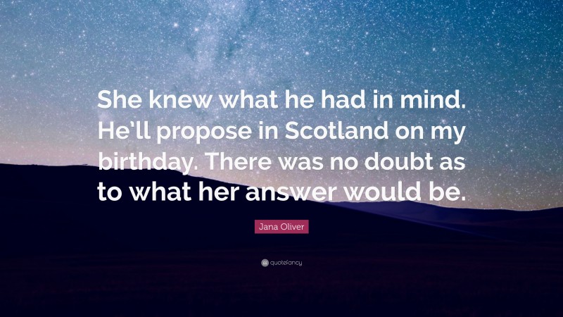 Jana Oliver Quote: “She knew what he had in mind. He’ll propose in Scotland on my birthday. There was no doubt as to what her answer would be.”