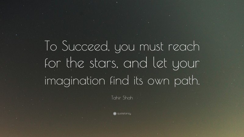 Tahir Shah Quote: “To Succeed, you must reach for the stars, and let your imagination find its own path.”