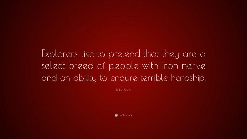 Tahir Shah Quote: “Explorers like to pretend that they are a select breed of people with iron nerve and an ability to endure terrible hardship.”