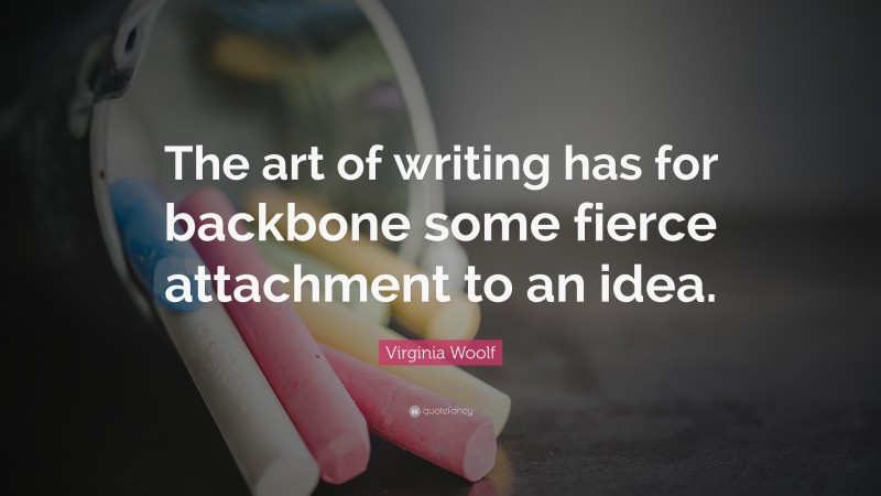 Virginia Woolf Quote: “The art of writing has for backbone some fierce attachment to an idea.”