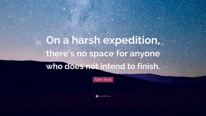 Tahir Shah Quote: “On a harsh expedition, there’s no space for anyone who does not intend to finish.”