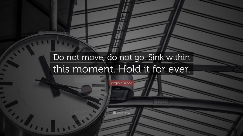 Virginia Woolf Quote: “Do not move, do not go. Sink within this moment. Hold it for ever.”