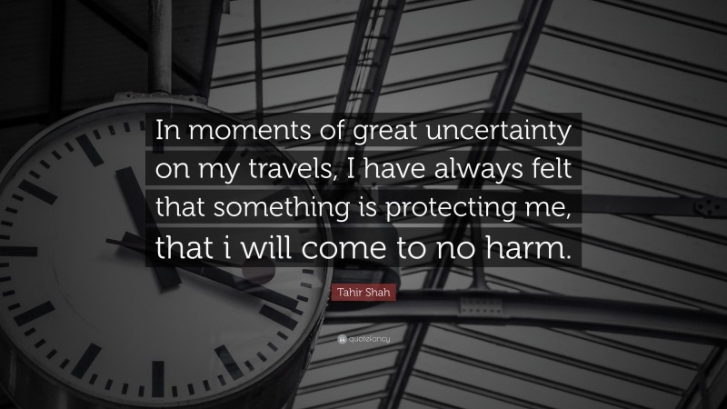 Tahir Shah Quote: “In moments of great uncertainty on my travels, I have always felt that something is protecting me, that i will come to no harm.”