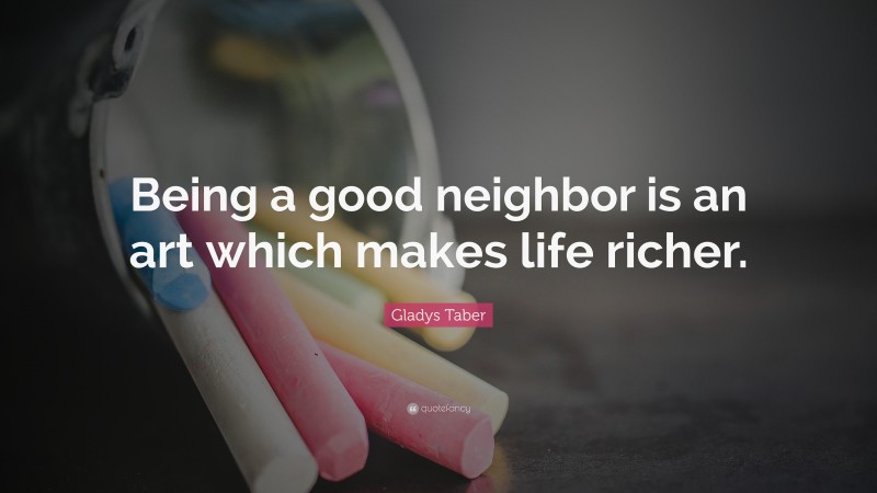 Gladys Taber Quote: “Being a good neighbor is an art which makes life richer.”