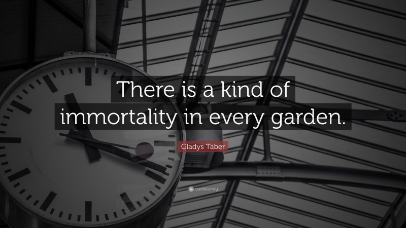 Gladys Taber Quote: “There is a kind of immortality in every garden.”