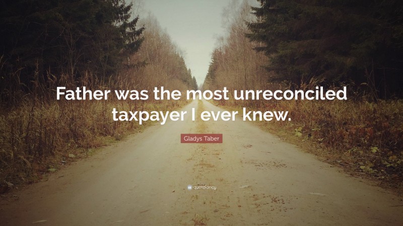 Gladys Taber Quote: “Father was the most unreconciled taxpayer I ever knew.”