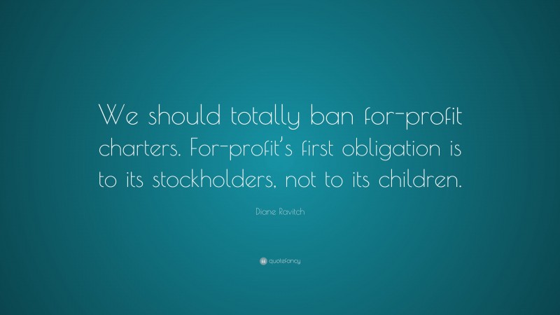 Diane Ravitch Quote: “We should totally ban for-profit charters. For-profit’s first obligation is to its stockholders, not to its children.”