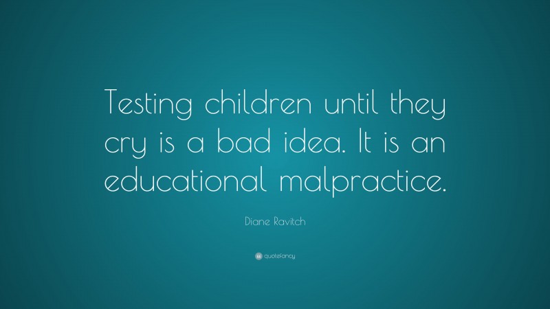 Diane Ravitch Quote: “Testing children until they cry is a bad idea. It is an educational malpractice.”