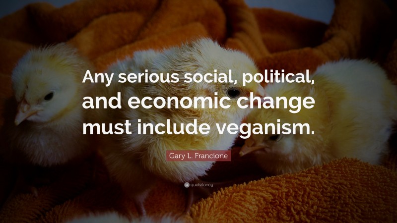 Gary L. Francione Quote: “Any serious social, political, and economic change must include veganism.”