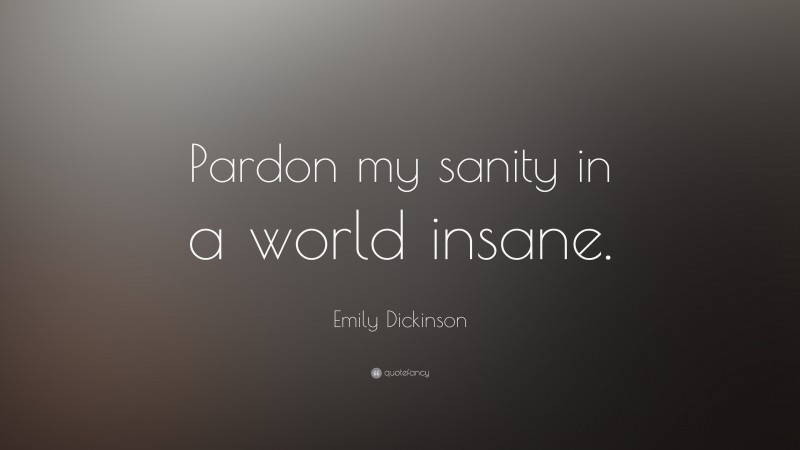 Emily Dickinson Quote: “Pardon my sanity in a world insane.”