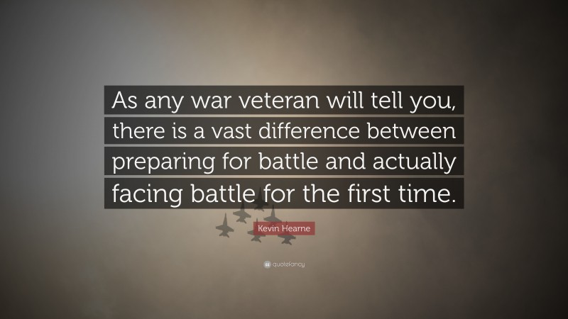 Kevin Hearne Quote: “As any war veteran will tell you, there is a vast difference between preparing for battle and actually facing battle for the first time.”