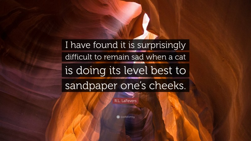 R.L. LaFevers Quote: “I have found it is surprisingly difficult to remain sad when a cat is doing its level best to sandpaper one’s cheeks.”