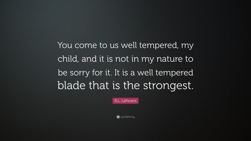 R.L. LaFevers Quote: “You come to us well tempered, my child, and it is not in my nature to be sorry for it. It is a well tempered blade that is the strongest.”