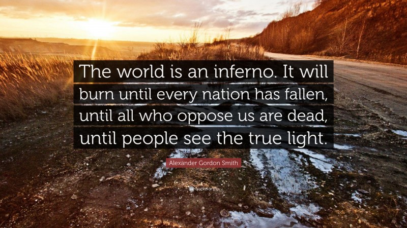 Alexander Gordon Smith Quote: “The world is an inferno. It will burn until every nation has fallen, until all who oppose us are dead, until people see the true light.”