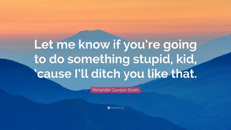 Alexander Gordon Smith Quote: “Let me know if you’re going to do something stupid, kid, ’cause I’ll ditch you like that.”