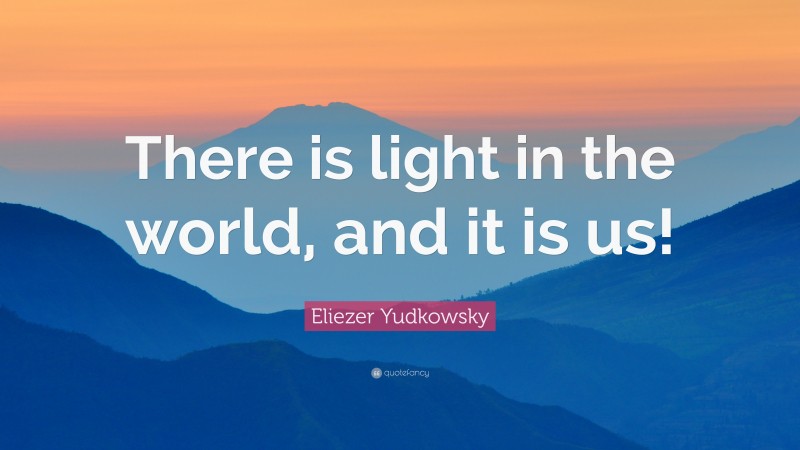 Eliezer Yudkowsky Quote: “There is light in the world, and it is us!”