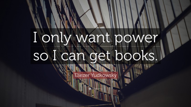 Eliezer Yudkowsky Quote: “I only want power so I can get books.”