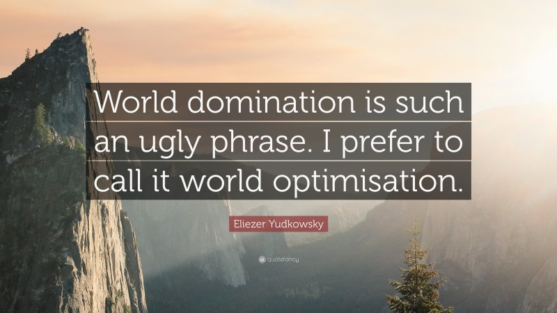 Eliezer Yudkowsky Quote: “World domination is such an ugly phrase. I prefer to call it world optimisation.”
