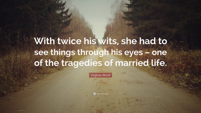 Virginia Woolf Quote: “With twice his wits, she had to see things through his eyes – one of the tragedies of married life.”