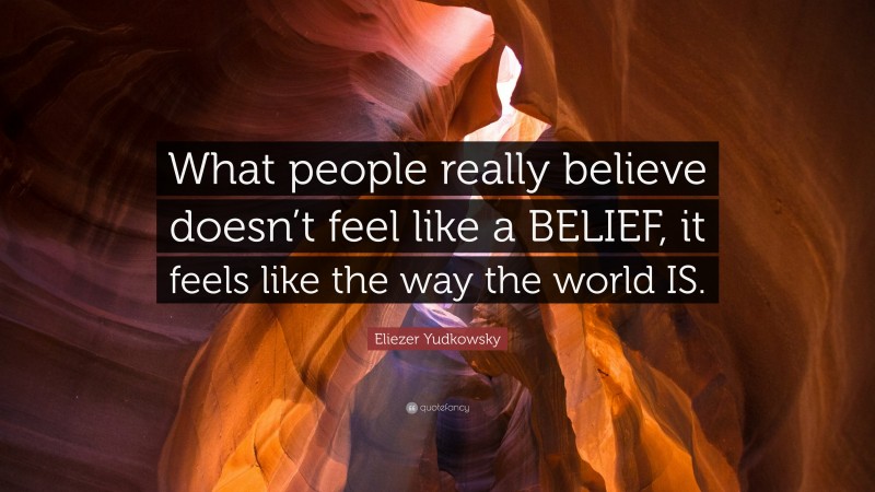 Eliezer Yudkowsky Quote: “What people really believe doesn’t feel like a BELIEF, it feels like the way the world IS.”
