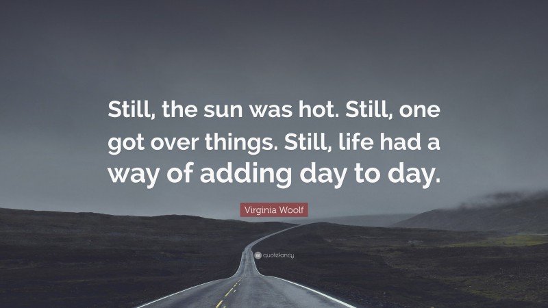 Virginia Woolf Quote: “Still, the sun was hot. Still, one got over things. Still, life had a way of adding day to day.”