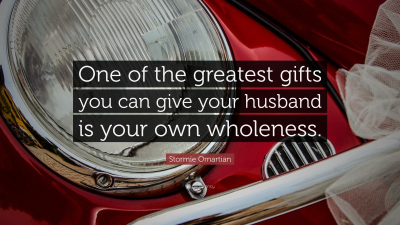 Stormie Omartian Quote: “One of the greatest gifts you can give your husband is your own wholeness.”