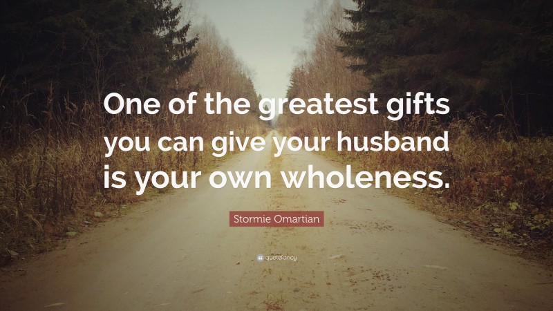 Stormie Omartian Quote: “One of the greatest gifts you can give your husband is your own wholeness.”