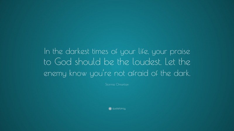Stormie Omartian Quote: “In the darkest times of your life, your praise to God should be the loudest. Let the enemy know you’re not afraid of the dark.”