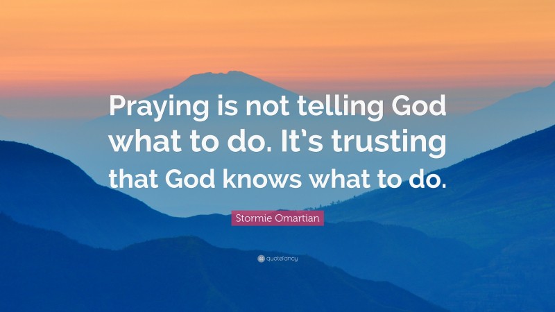 Stormie Omartian Quote: “Praying is not telling God what to do. It’s trusting that God knows what to do.”