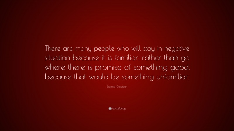 Stormie Omartian Quote: “There are many people who will stay in negative situation because it is familiar, rather than go where there is promise of something good, because that would be something unfamiliar.”