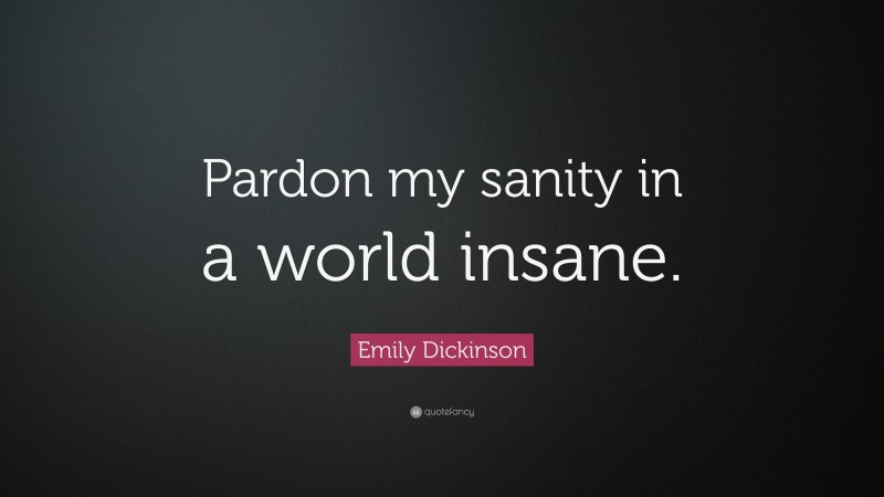 Emily Dickinson Quote: “Pardon my sanity in a world insane.”