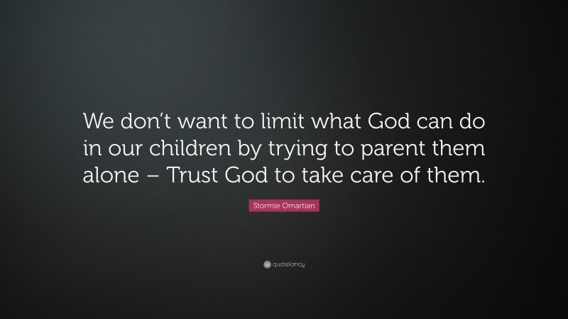 Stormie Omartian Quote: “We don’t want to limit what God can do in our children by trying to parent them alone – Trust God to take care of them.”