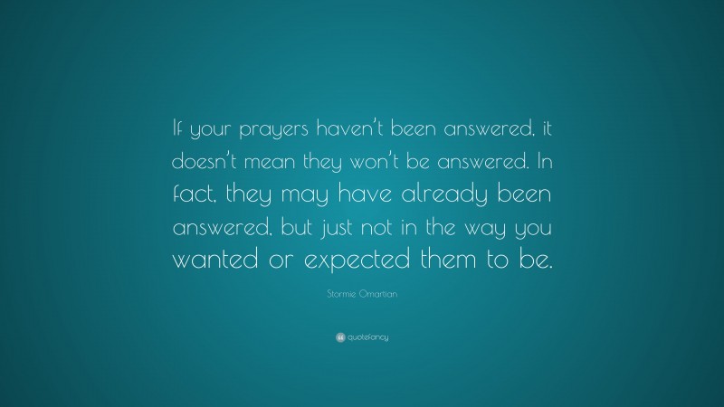 Stormie Omartian Quote: “If your prayers haven’t been answered, it doesn’t mean they won’t be answered. In fact, they may have already been answered, but just not in the way you wanted or expected them to be.”