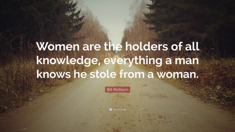 Bill Mollison Quote: “Women are the holders of all knowledge, everything a man knows he stole from a woman.”